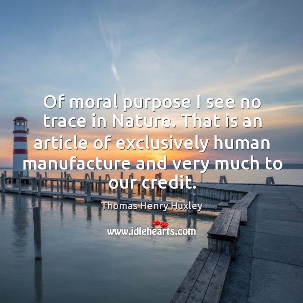 Of moral purpose I see no trace in nature. That is an article of exclusively human Thomas Henry Huxley Picture Quote