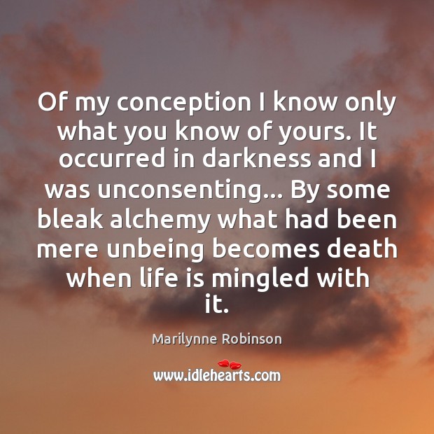 Of my conception I know only what you know of yours. It Marilynne Robinson Picture Quote