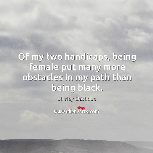 Of my two handicaps, being female put many more obstacles in my path than being black. Shirley Chisholm Picture Quote