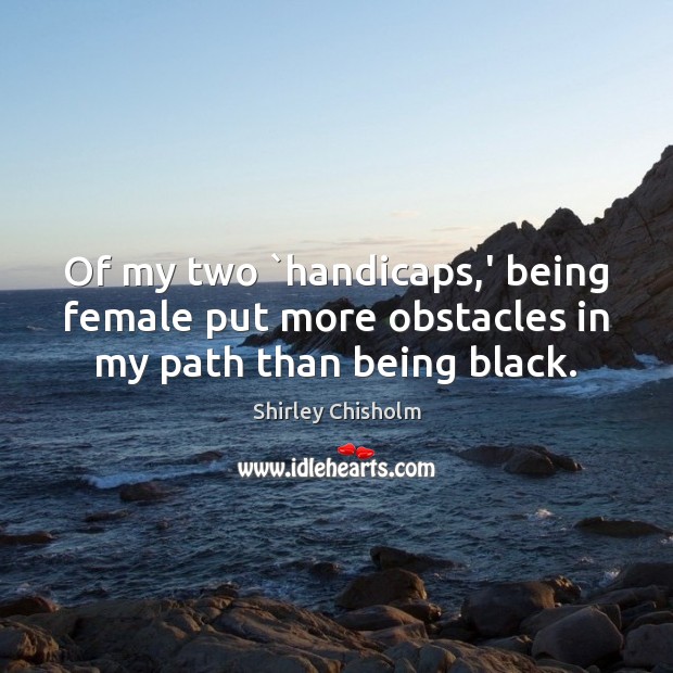 Of my two `handicaps,’ being female put more obstacles in my path than being black. Shirley Chisholm Picture Quote