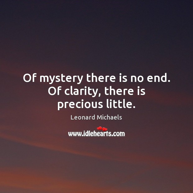 Of mystery there is no end. Of clarity, there is precious little. Leonard Michaels Picture Quote