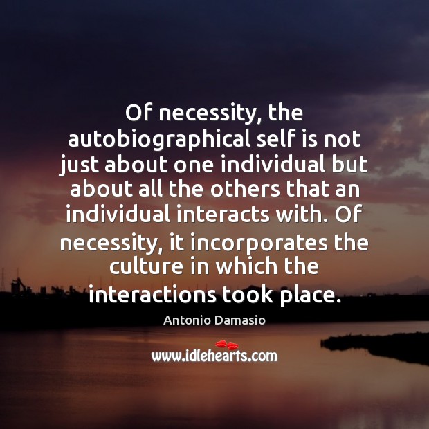 Of necessity, the autobiographical self is not just about one individual but Antonio Damasio Picture Quote