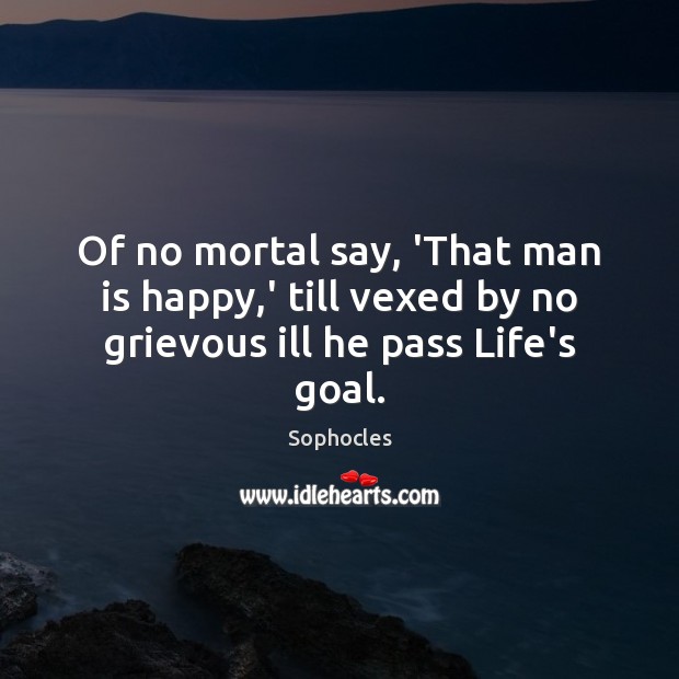 Of no mortal say, ‘That man is happy,’ till vexed by no grievous ill he pass Life’s goal. Sophocles Picture Quote