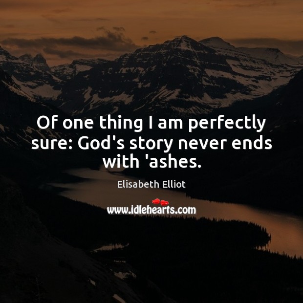 Of one thing I am perfectly sure: God’s story never ends with ‘ashes. Elisabeth Elliot Picture Quote