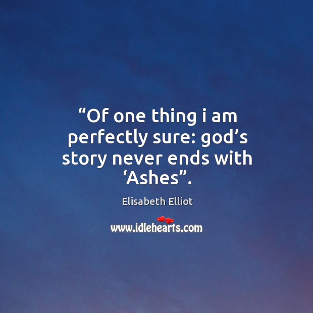 “of one thing I am perfectly sure: God’s story never ends with ‘ashes”. Elisabeth Elliot Picture Quote