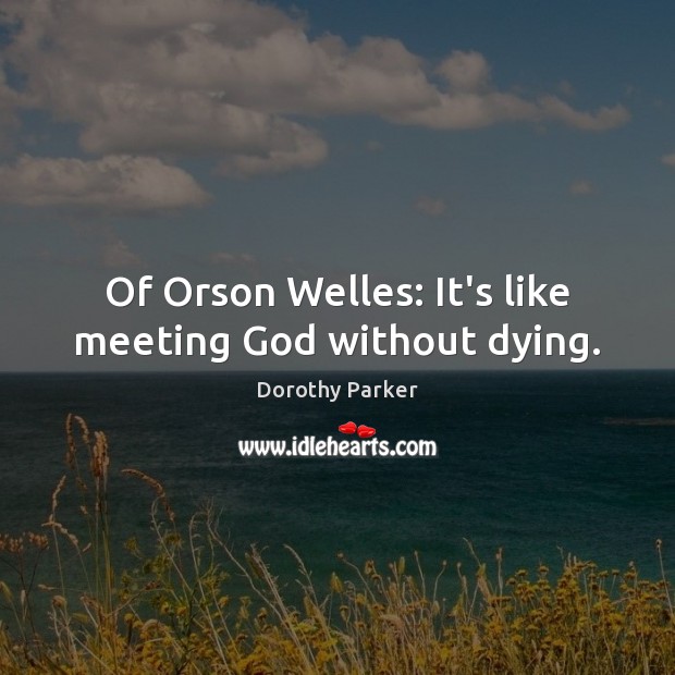 Of Orson Welles: It’s like meeting God without dying. Dorothy Parker Picture Quote
