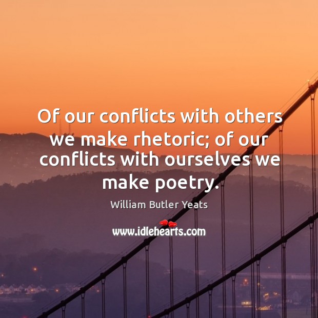 Of our conflicts with others we make rhetoric; of our conflicts with ourselves we make poetry. William Butler Yeats Picture Quote