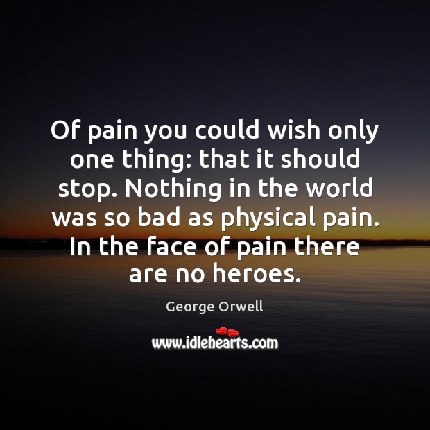 Of pain you could wish only one thing: that it should stop. Image