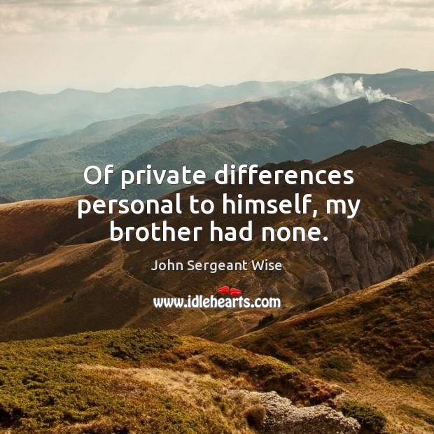Of private differences personal to himself, my brother had none. John Sergeant Wise Picture Quote