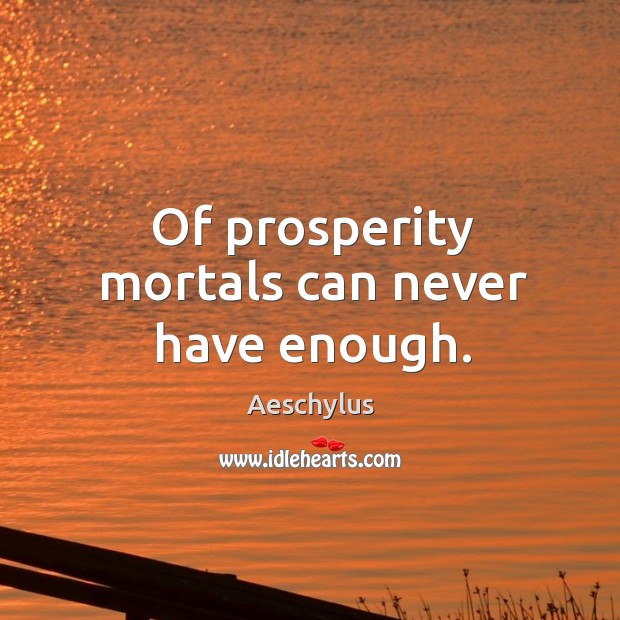 Of prosperity mortals can never have enough. Image