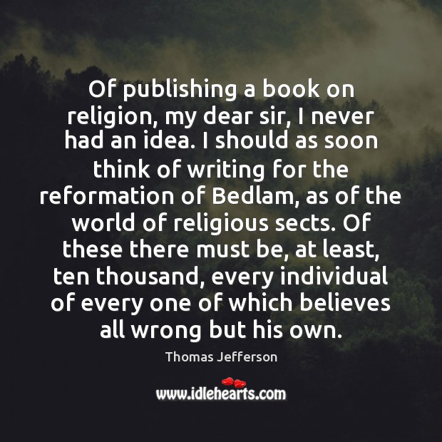 Of publishing a book on religion, my dear sir, I never had 