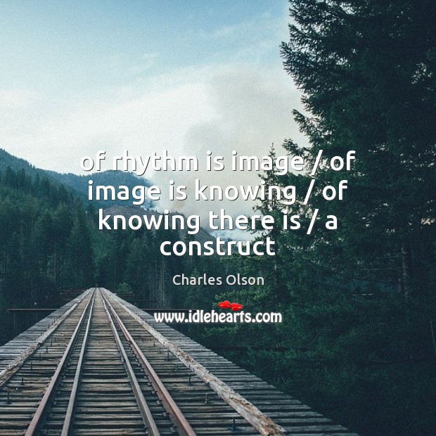 Of rhythm is image / of image is knowing / of knowing there is / a construct Image