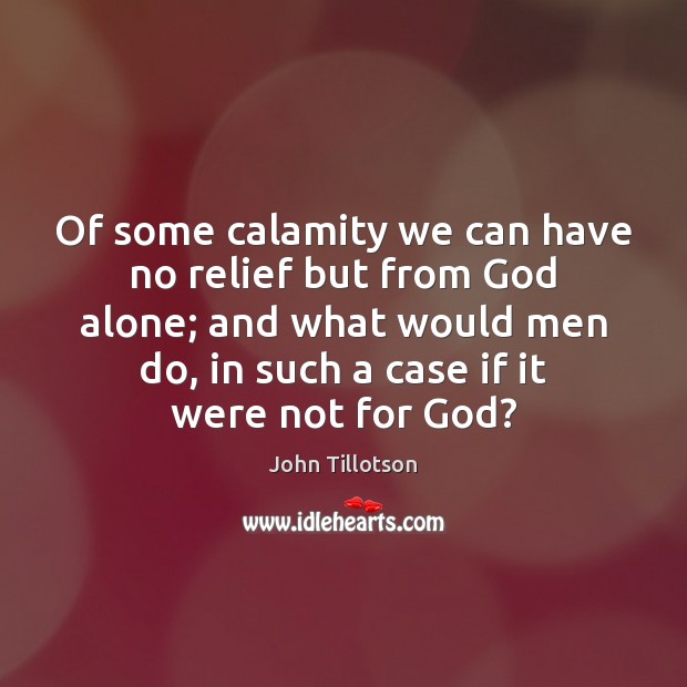 Of some calamity we can have no relief but from God alone; John Tillotson Picture Quote
