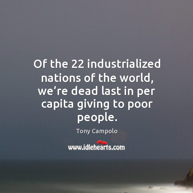 Of the 22 industrialized nations of the world, we’re dead last in per capita giving to poor people. Tony Campolo Picture Quote