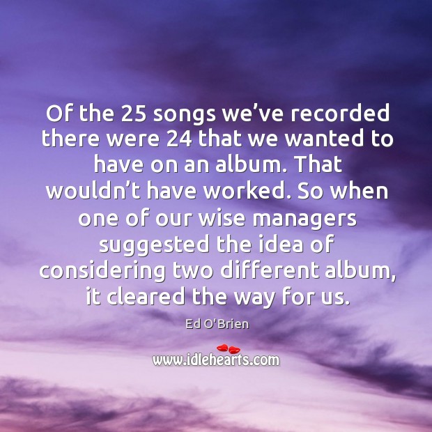 Of the 25 songs we’ve recorded there were 24 that we wanted to have on an album. Ed O’Brien Picture Quote