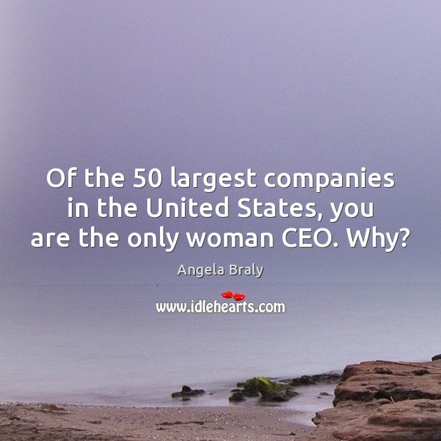 Of the 50 largest companies in the United States, you are the only woman CEO. Why? Angela Braly Picture Quote