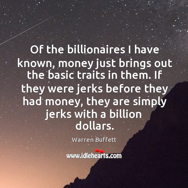 Of the billionaires I have known, money just brings out the basic traits in them. Image