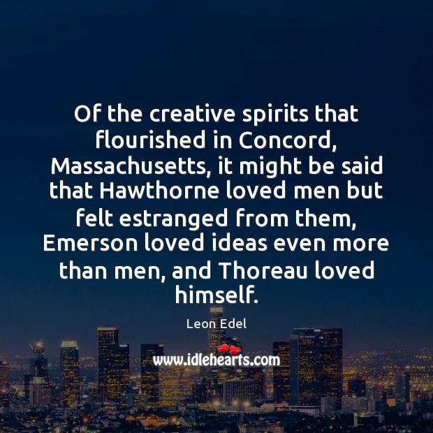 Of the creative spirits that flourished in Concord, Massachusetts, it might be Leon Edel Picture Quote