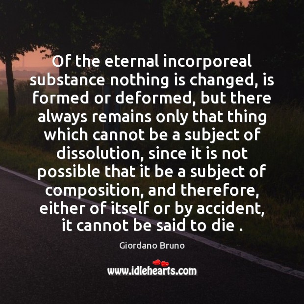 Of the eternal incorporeal substance nothing is changed, is formed or deformed, Giordano Bruno Picture Quote