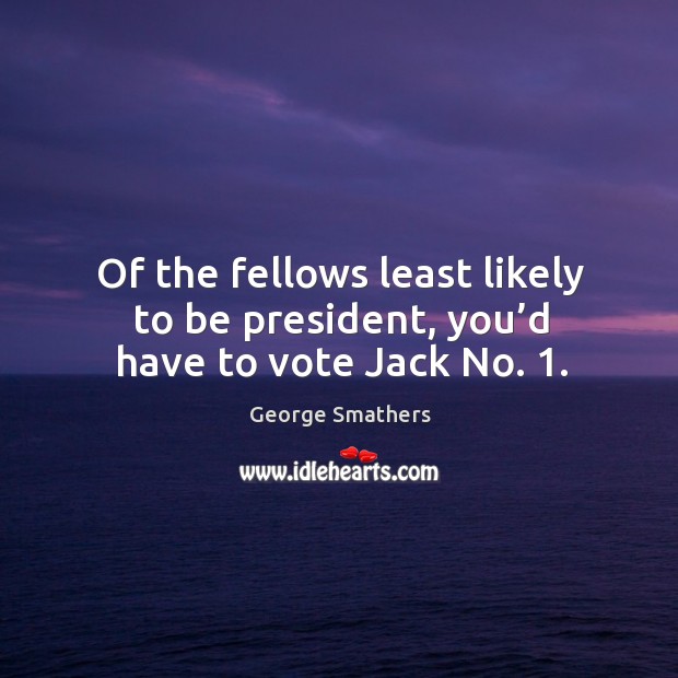 Of the fellows least likely to be president, you’d have to vote jack no. 1. George Smathers Picture Quote