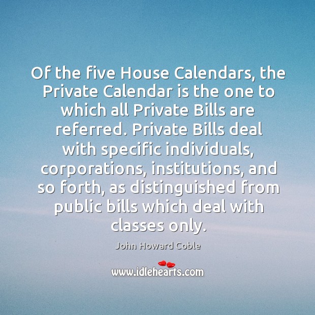 Of the five house calendars, the private calendar is the one to which all private bills are referred. John Howard Coble Picture Quote