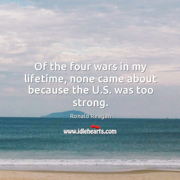 Of the four wars in my lifetime, none came about because the u.s. Was too strong. Image