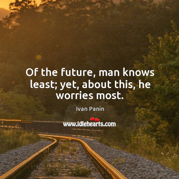 Of the future, man knows least; yet, about this, he worries most. Image