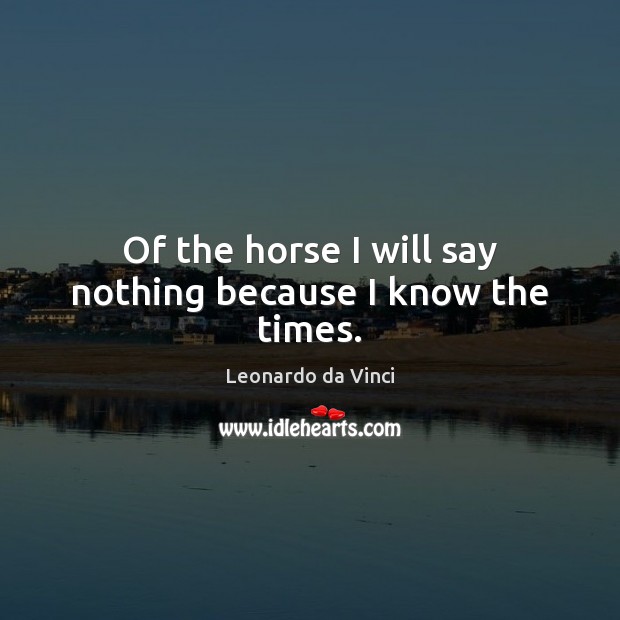 Of the horse I will say nothing because I know the times. Leonardo da Vinci Picture Quote