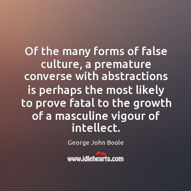 Of the many forms of false culture, a premature converse with abstractions is George John Boole Picture Quote