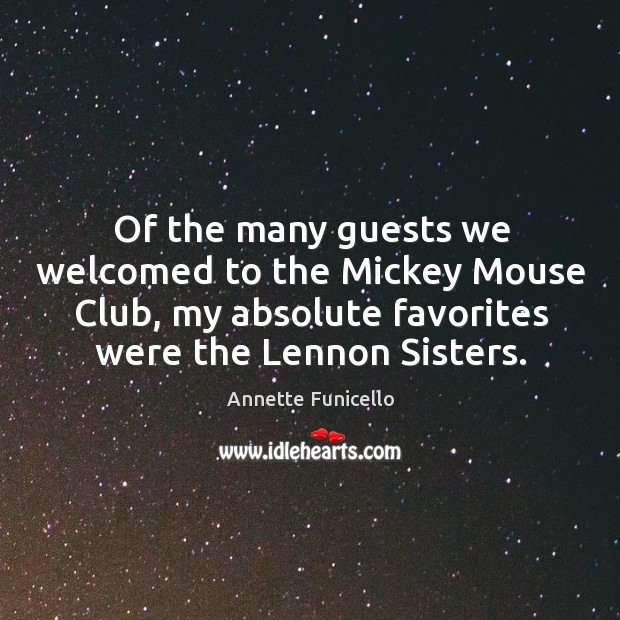 Of the many guests we welcomed to the mickey mouse club, my absolute favorites were the lennon sisters. Annette Funicello Picture Quote