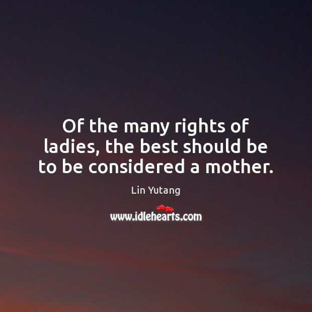 Of the many rights of ladies, the best should be to be considered a mother. Lin Yutang Picture Quote