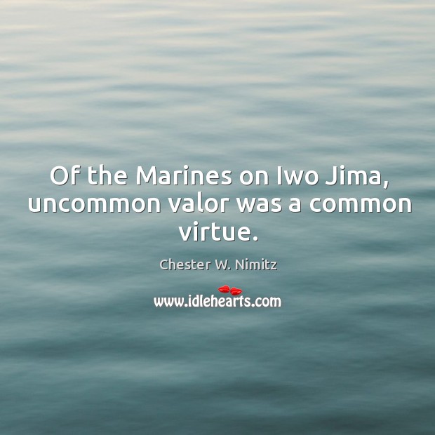 Of the marines on iwo jima, uncommon valor was a common virtue. Chester W. Nimitz Picture Quote