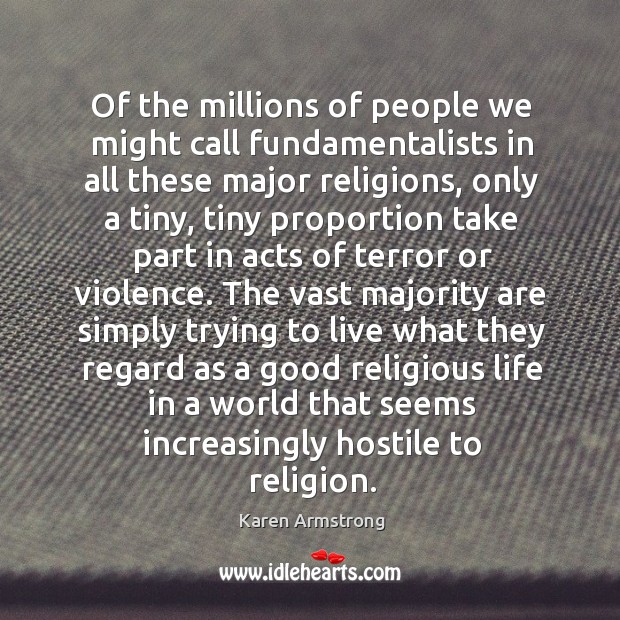 Of the millions of people we might call fundamentalists in all these major religions Karen Armstrong Picture Quote