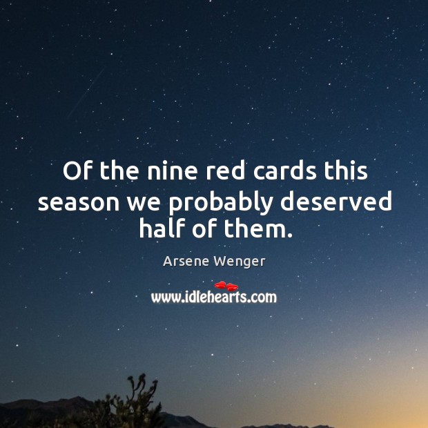 Of the nine red cards this season we probably deserved half of them. Arsene Wenger Picture Quote