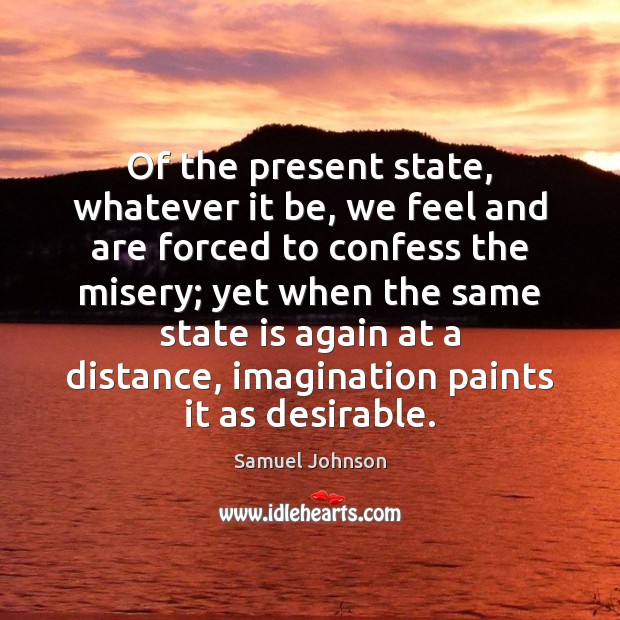 Of the present state, whatever it be, we feel and are forced Samuel Johnson Picture Quote
