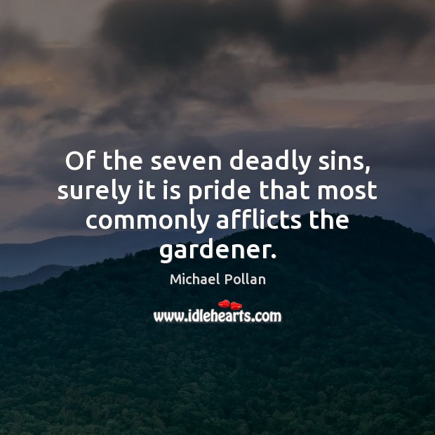 Of the seven deadly sins, surely it is pride that most commonly afflicts the gardener. Michael Pollan Picture Quote