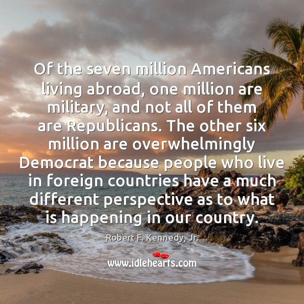 Of the seven million Americans living abroad, one million are military, and Robert F. Kennedy, Jr. Picture Quote