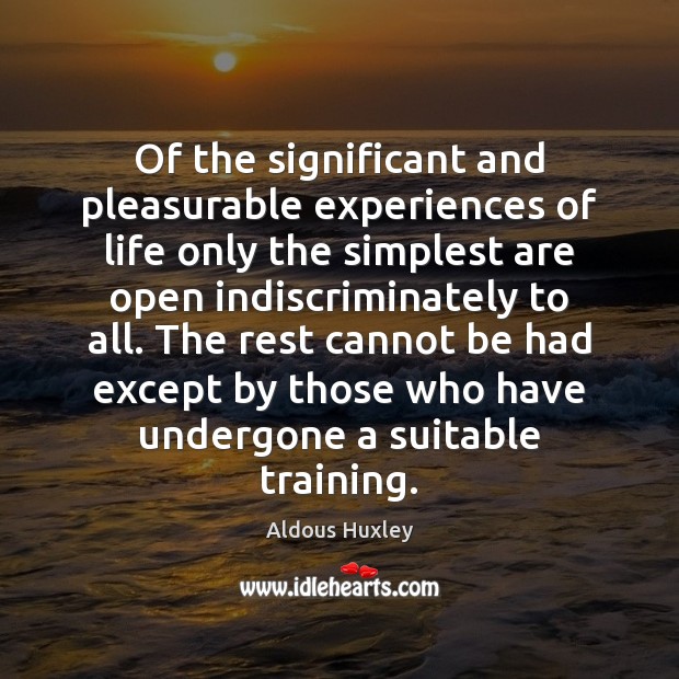 Of the significant and pleasurable experiences of life only the simplest are 