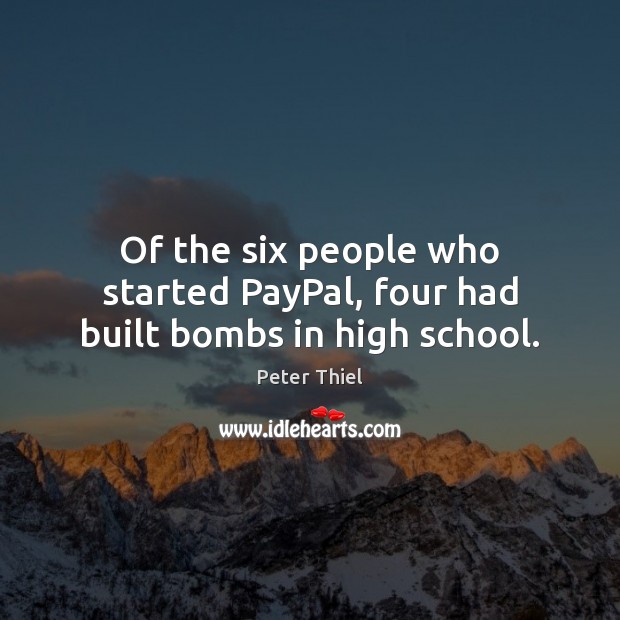 Of the six people who started PayPal, four had built bombs in high school. Peter Thiel Picture Quote