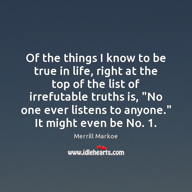 Of the things I know to be true in life, right at Merrill Markoe Picture Quote