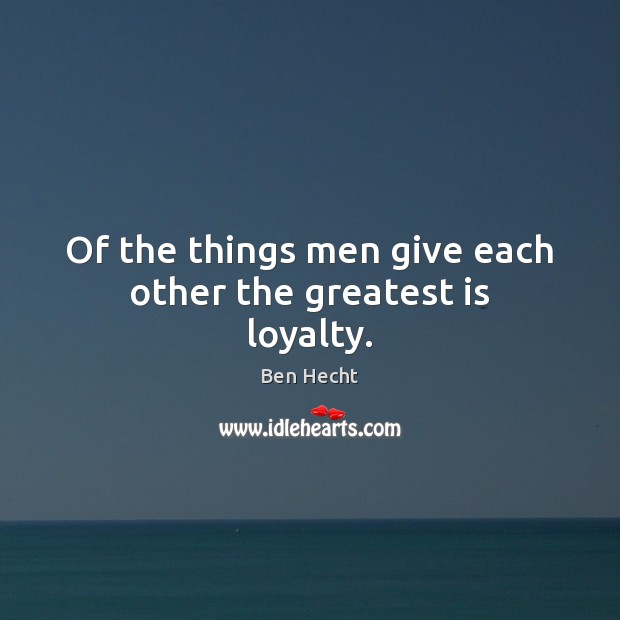 Of the things men give each other the greatest is loyalty. 