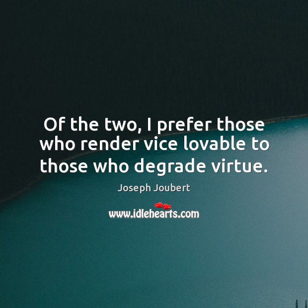 Of the two, I prefer those who render vice lovable to those who degrade virtue. Joseph Joubert Picture Quote