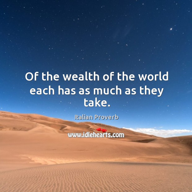 Of the wealth of the world each has as much as they take. Image