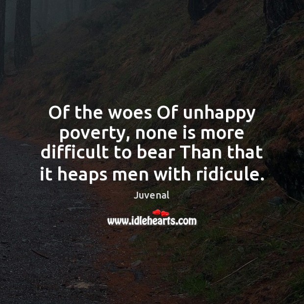Of the woes Of unhappy poverty, none is more difficult to bear Juvenal Picture Quote