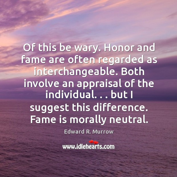 Of this be wary. Honor and fame are often regarded as interchangeable. Edward R. Murrow Picture Quote