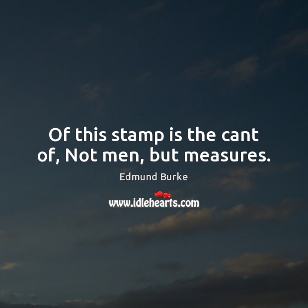 Of this stamp is the cant of, Not men, but measures. Edmund Burke Picture Quote