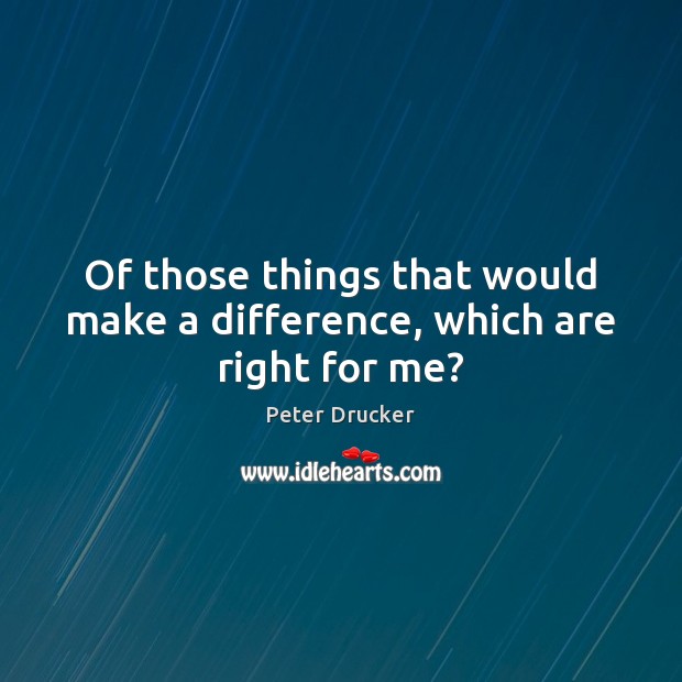Of those things that would make a difference, which are right for me? Peter Drucker Picture Quote