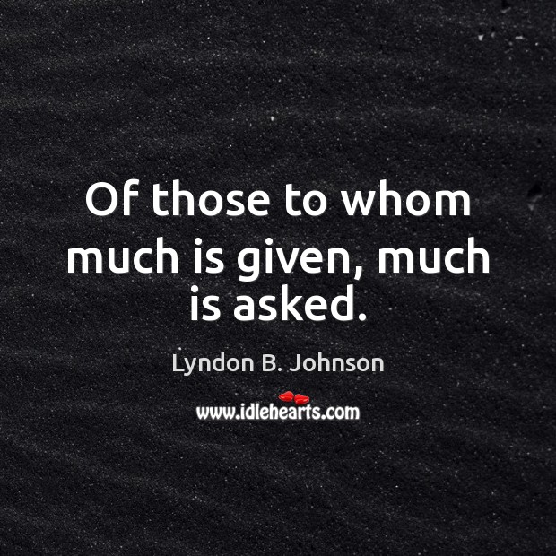 Of those to whom much is given, much is asked. Lyndon B. Johnson Picture Quote