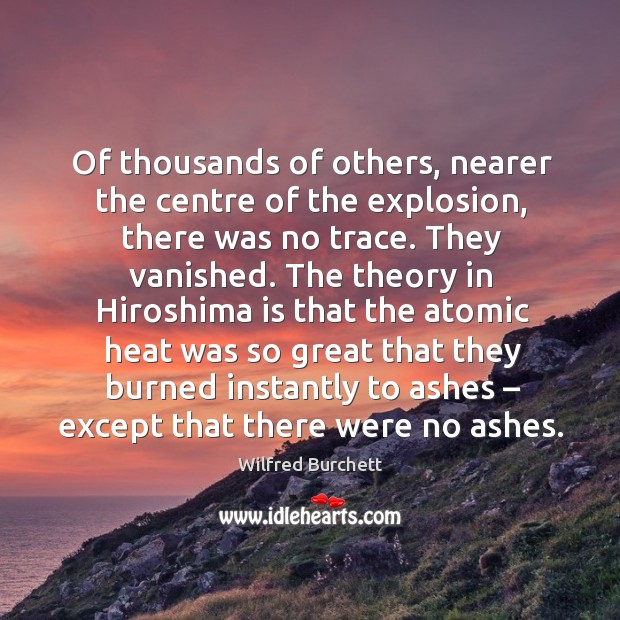 Of thousands of others, nearer the centre of the explosion, there was no trace. Wilfred Burchett Picture Quote