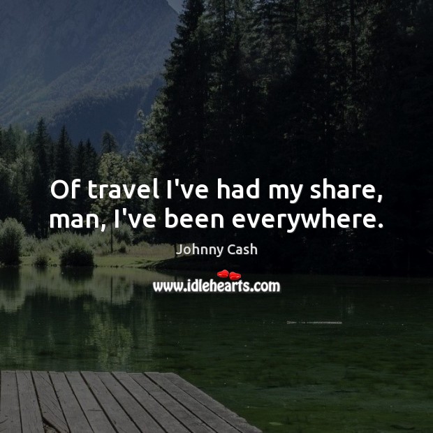 Of travel I’ve had my share, man, I’ve been everywhere. Johnny Cash Picture Quote